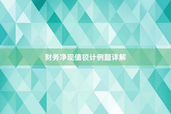 财务净现值狡计例题详解